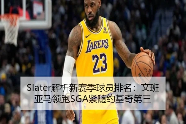 Slater解析新赛季球员排名：文班亚马领跑SGA紧随约基奇第三